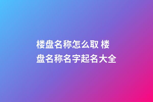 楼盘名称怎么取 楼盘名称名字起名大全